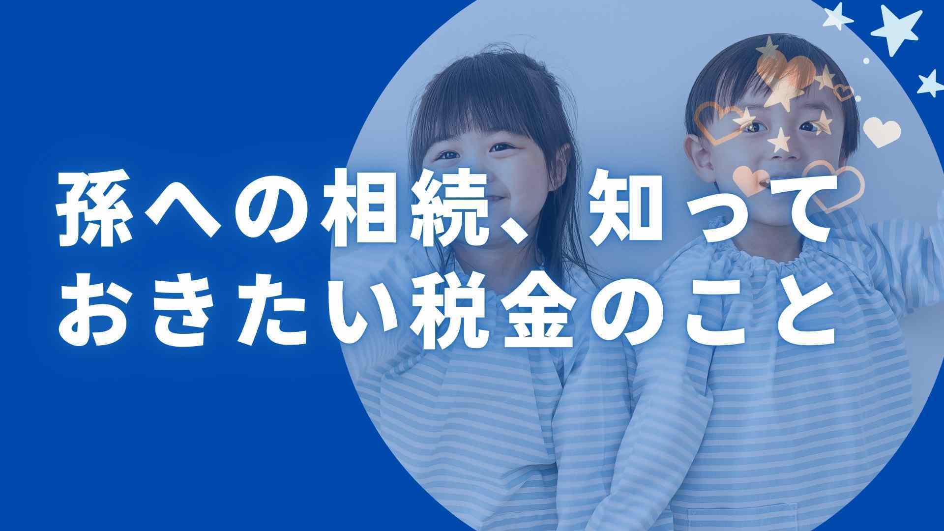 孫への相続、知っておきたい税金のこと